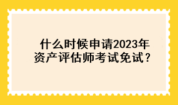 什么時候申請2023年資產(chǎn)評估師考試免試？