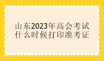 山東2023年高會考試什么時候打印準(zhǔn)考證