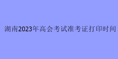 湖南2023年高會考試準(zhǔn)考證打印時(shí)間