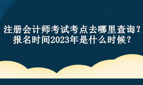 注冊(cè)會(huì)計(jì)師考試考點(diǎn)去哪里查詢？報(bào)名時(shí)間2023年是什么時(shí)候？