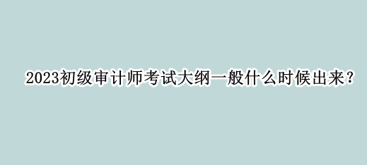 2023初級(jí)審計(jì)師考試大綱一般什么時(shí)候出來(lái)？