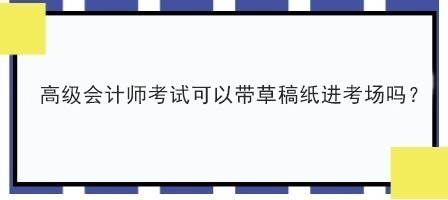 高級(jí)會(huì)計(jì)師考試可以帶草稿紙進(jìn)考場(chǎng)嗎？