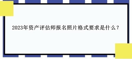 2023年資產(chǎn)評估師報名照片格式要求是什么？