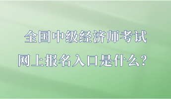 全國中級經(jīng)濟(jì)師考試網(wǎng)上報(bào)名入口是什么？