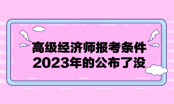 高級經(jīng)濟(jì)師報(bào)考條件2023年的公布了沒？