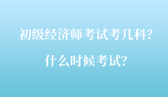 初級經(jīng)濟師考試考幾科？什么時候考試？