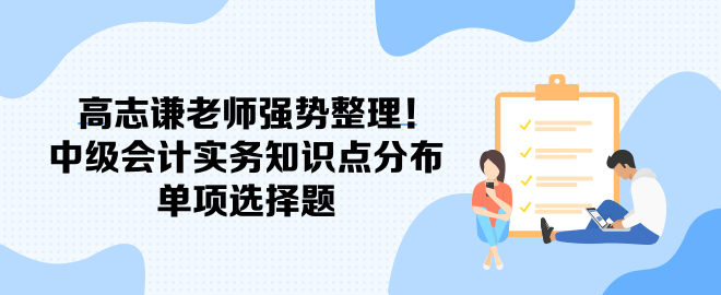 高志謙老師強勢整理！中級會計實務知識點分布-單項選擇題