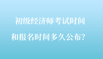 初級經(jīng)濟師考試時間和報名時間多久公布？