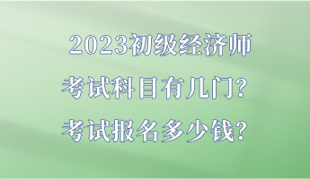 2023初級經(jīng)濟(jì)師考試科目有幾門？考試報名多少錢？