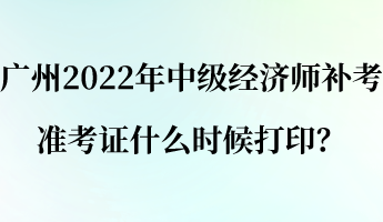 廣州2022年中級經(jīng)濟師補考準考證什么時候打??？