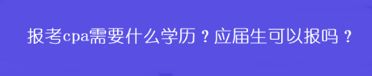 報(bào)考cpa需要什么學(xué)歷？應(yīng)屆生可以報(bào)嗎？