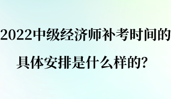 2022中級經(jīng)濟(jì)師補(bǔ)考時間的具體安排是什么樣的？