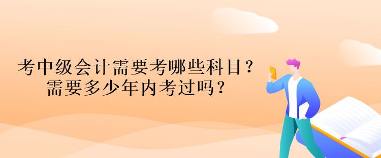 考中級(jí)會(huì)計(jì)資格考試需要考哪些科目？需要多少年內(nèi)考過嗎？