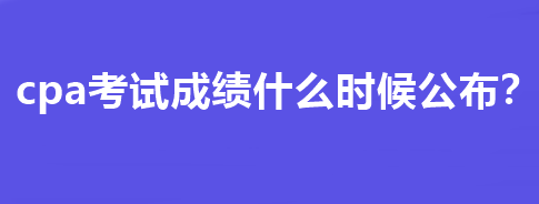 cpa考試成績什么時候公布？