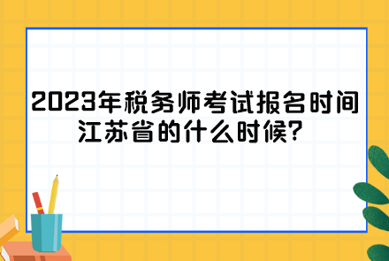 2023年稅務(wù)師考試報(bào)名時(shí)間江蘇省的什么時(shí)候？