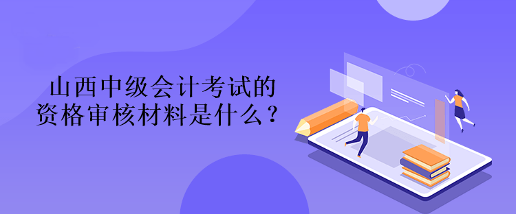 山西中級(jí)會(huì)計(jì)考試的資格審核材料是什么？