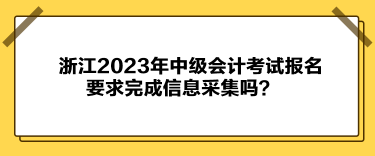 浙江2023年中級會計考試報名要求完成信息采集嗎？