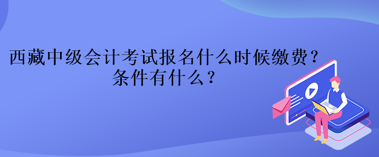 西藏中級(jí)會(huì)計(jì)考試報(bào)名什么時(shí)候繳費(fèi)？條件有什么？