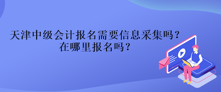 天津中級會計報名需要信息采集嗎？在哪里報名嗎？