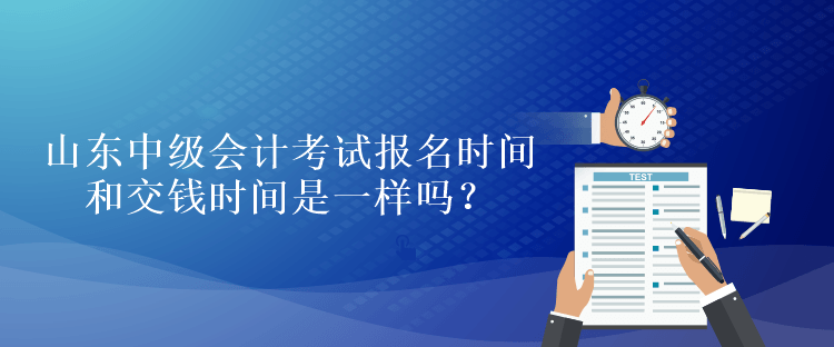 山東中級會計考試報名時間和交錢時間是一樣嗎？