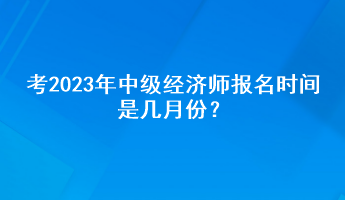 考2023年中級(jí)經(jīng)濟(jì)師報(bào)名時(shí)間是幾月份？