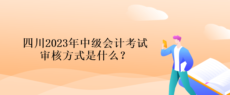 四川2023年中級會計(jì)考試審核方式是什么？