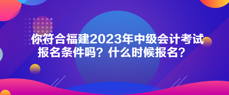 你符合福建2023年中級(jí)會(huì)計(jì)考試報(bào)名條件嗎？什么時(shí)候報(bào)名？