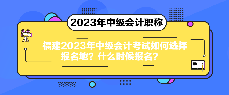 福建2023年中級(jí)會(huì)計(jì)考試如何選擇報(bào)名地？什么時(shí)候報(bào)名？