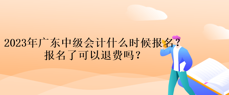 2023年廣東中級(jí)會(huì)計(jì)什么時(shí)候報(bào)名？報(bào)名了可以退費(fèi)嗎？