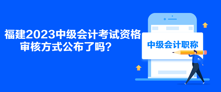 福建2023中級(jí)會(huì)計(jì)考試資格審核方式公布了嗎？