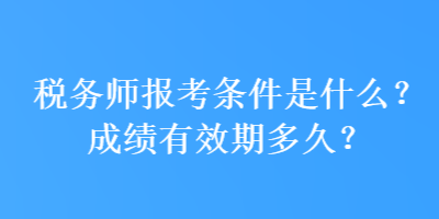 稅務(wù)師報(bào)考條件是什么？成績有效期多久？