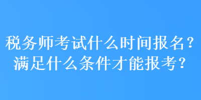 稅務(wù)師考試什么時(shí)間報(bào)名？滿足什么條件才能報(bào)考？