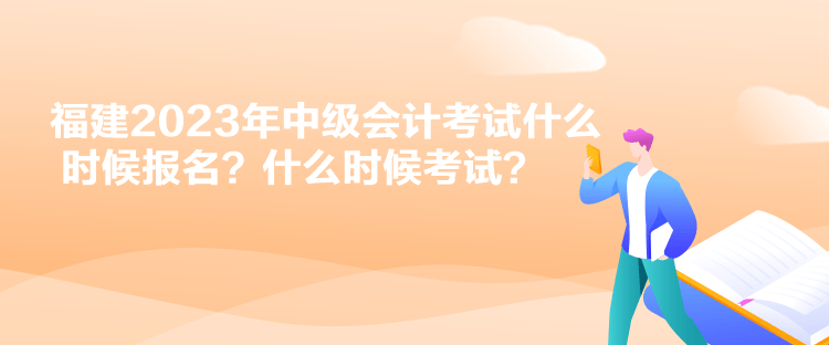 福建2023年中級會計考試什么時候報名？什么時候考試？