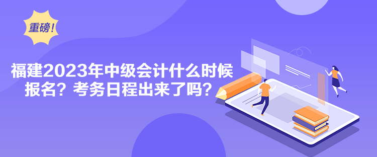 福建2023年中級會計什么時候報名？考務(wù)日程出來了嗎？