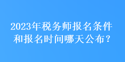 2023年稅務(wù)師報(bào)名條件和報(bào)名時(shí)間哪天公布？