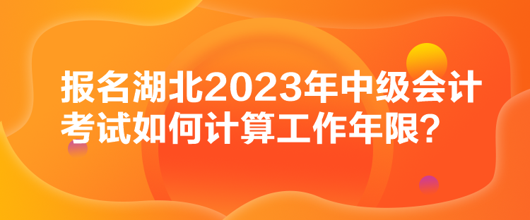 報(bào)名湖北2023年中級會(huì)計(jì)考試如何計(jì)算工作年限？