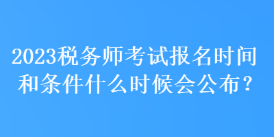 2023稅務(wù)師考試報(bào)名時(shí)間和條件什么時(shí)候會(huì)公布？