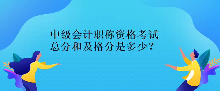 中級會計職稱資格考試總分和及格分是多少？