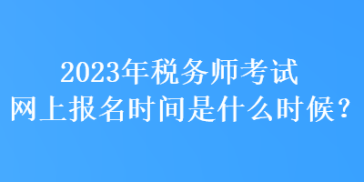 2023年稅務(wù)師考試網(wǎng)上報(bào)名時(shí)間是什么時(shí)候？