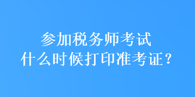 參加稅務(wù)師考試什么時候打印準(zhǔn)考證？