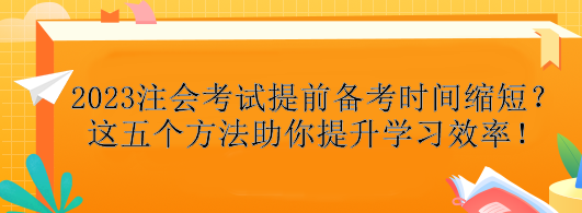 2023注會考試提前備考時間縮短？這五個方法助你提升學(xué)習(xí)效率！