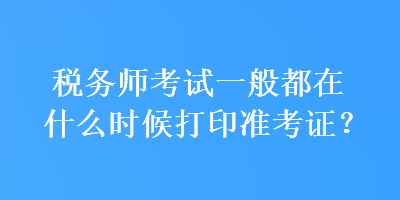 稅務(wù)師考試一般都在什么時(shí)候打印準(zhǔn)考證？