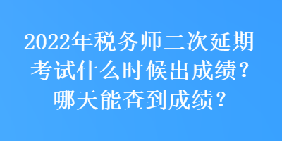 2022年稅務(wù)師二次延期考試什么時候出成績？哪天能查到成績？