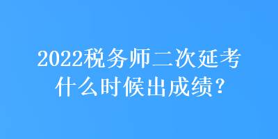 2022稅務(wù)師二次延考什么時(shí)候出成績(jī)？