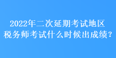 2022年二次延期考試地區(qū)稅務(wù)師考試什么時(shí)候出成績(jī)？