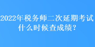 2022年稅務(wù)師二次延期考試什么時候查成績？