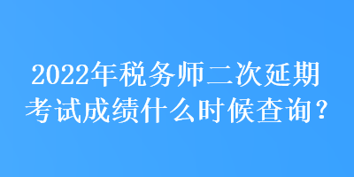 2022年稅務(wù)師二次延期考試成績(jī)什么時(shí)候查詢？