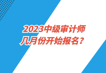 2023中級(jí)審計(jì)師幾月份開始報(bào)名？