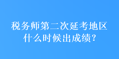 稅務(wù)師第二次延考地區(qū)什么時候出成績？