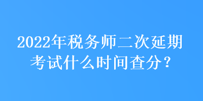 2022年稅務(wù)師二次延期考試什么時間查分？